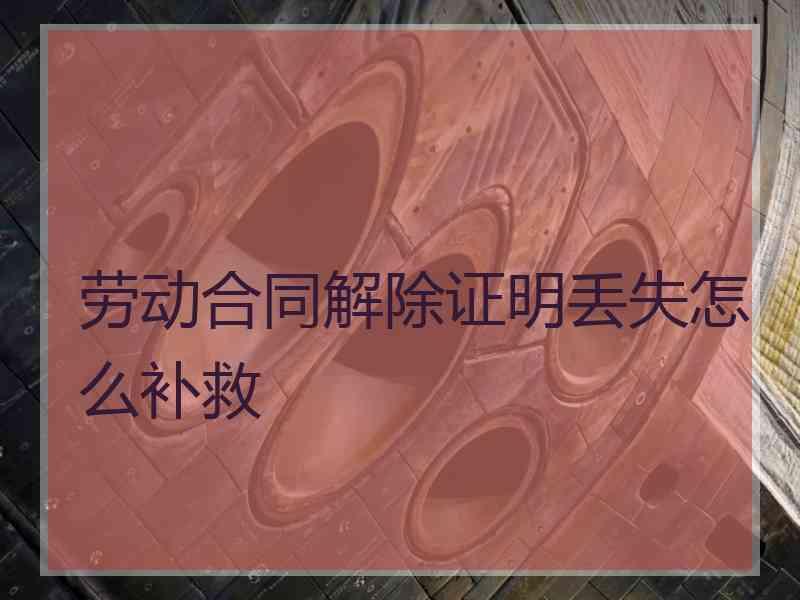 劳动合同解除证明丢失怎么补救