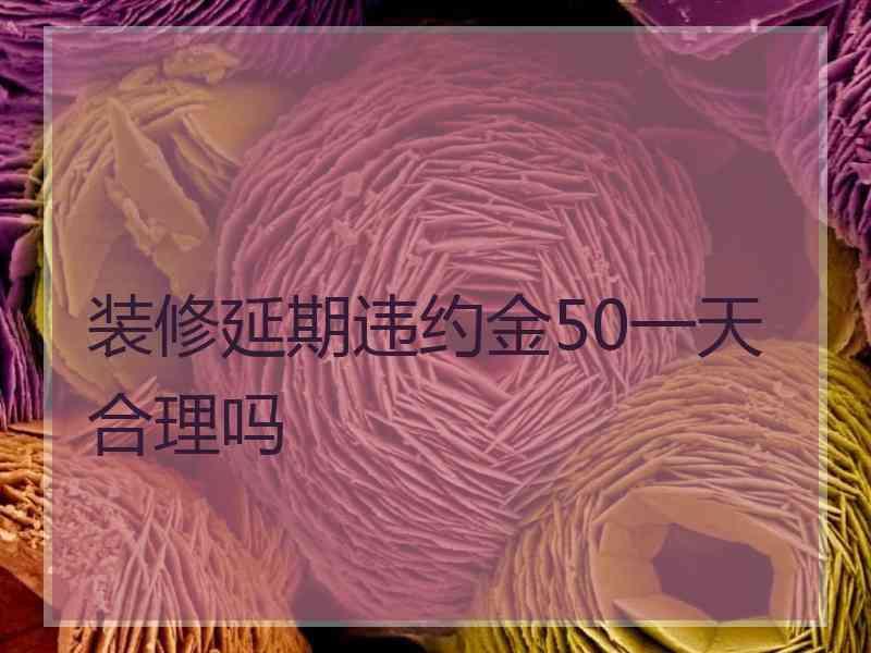 装修延期违约金50一天合理吗