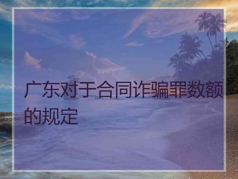 广东对于合同诈骗罪数额的规定