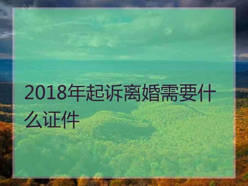 2018年起诉离婚需要什么证件