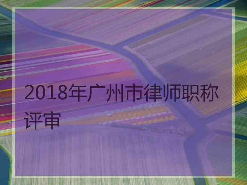 2018年广州市律师职称评审