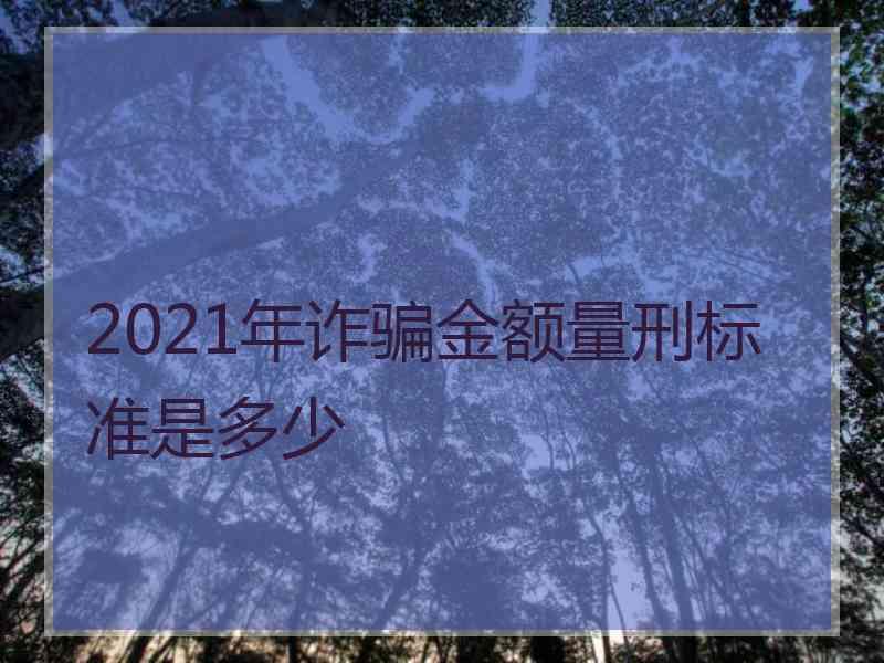 2021年诈骗金额量刑标准是多少