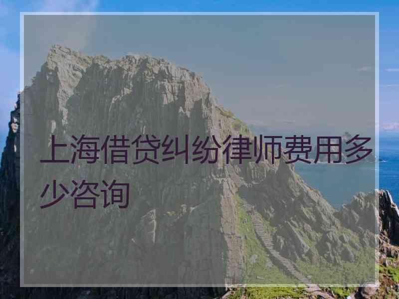 上海借贷纠纷律师费用多少咨询