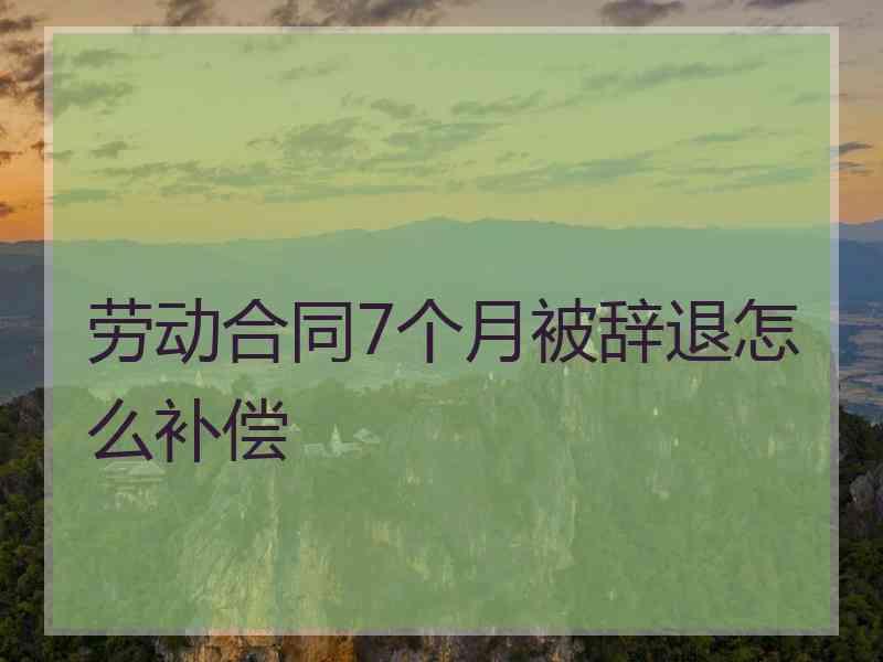 劳动合同7个月被辞退怎么补偿