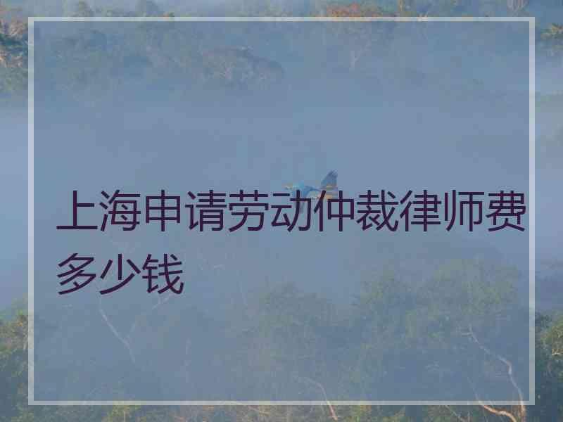 上海申请劳动仲裁律师费多少钱