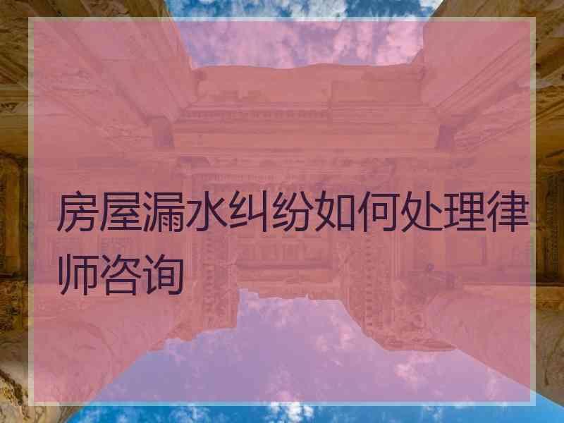 房屋漏水纠纷如何处理律师咨询