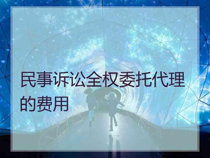 民事诉讼全权委托代理的费用