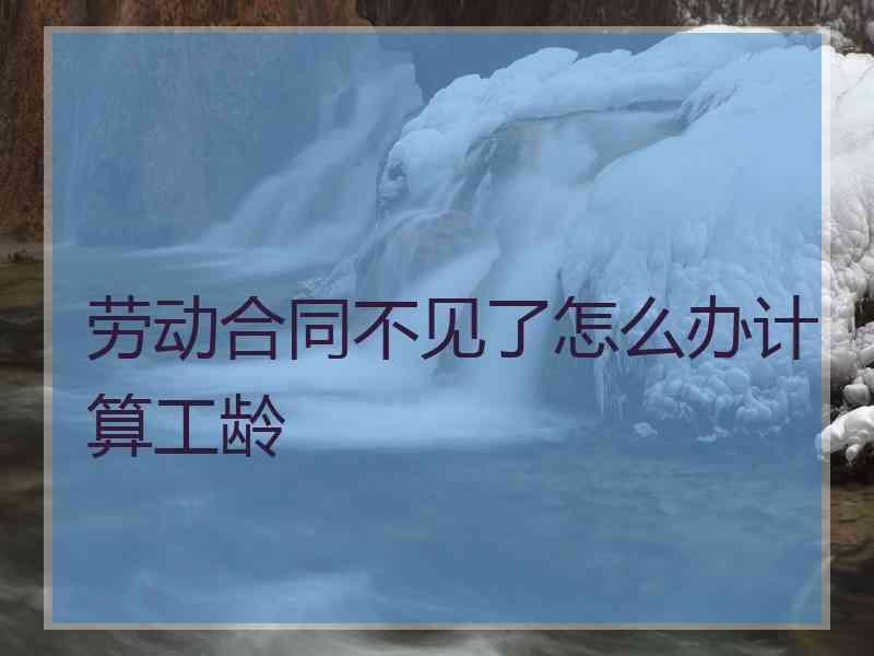 劳动合同不见了怎么办计算工龄