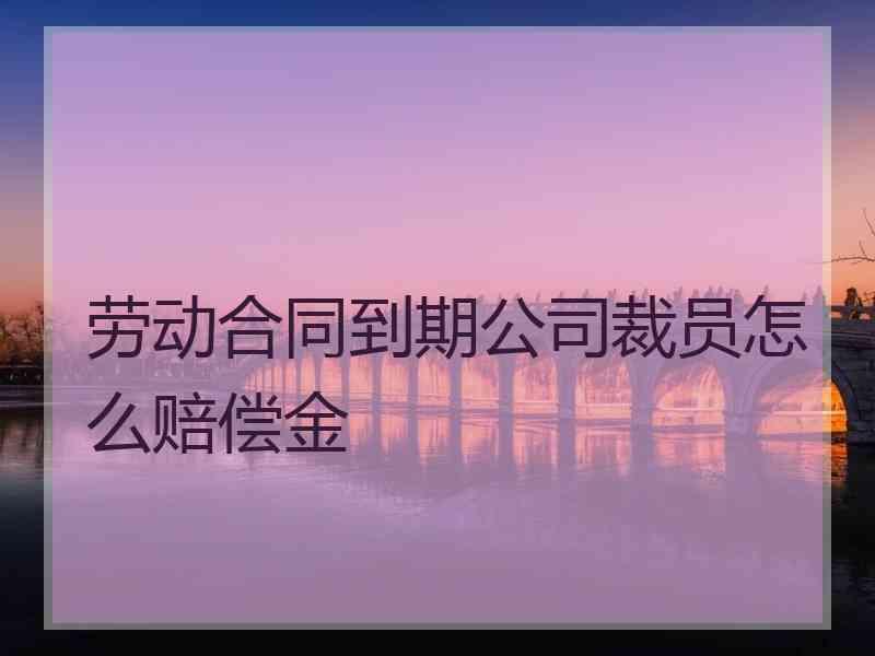 劳动合同到期公司裁员怎么赔偿金