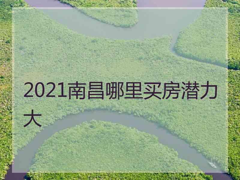 2021南昌哪里买房潜力大