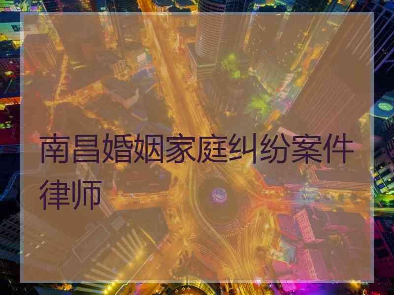 南昌婚姻家庭纠纷案件律师