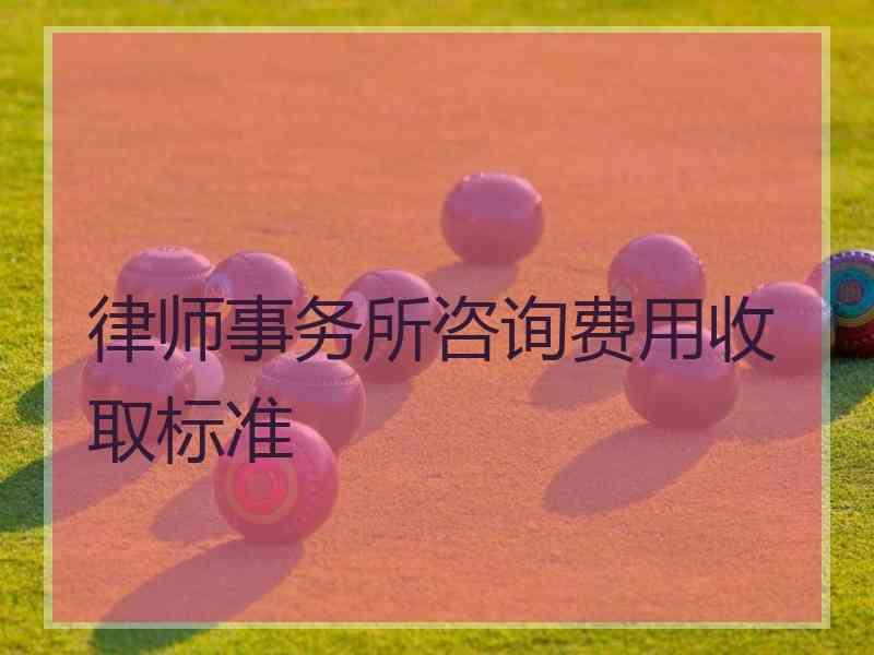 律师事务所咨询费用收取标准