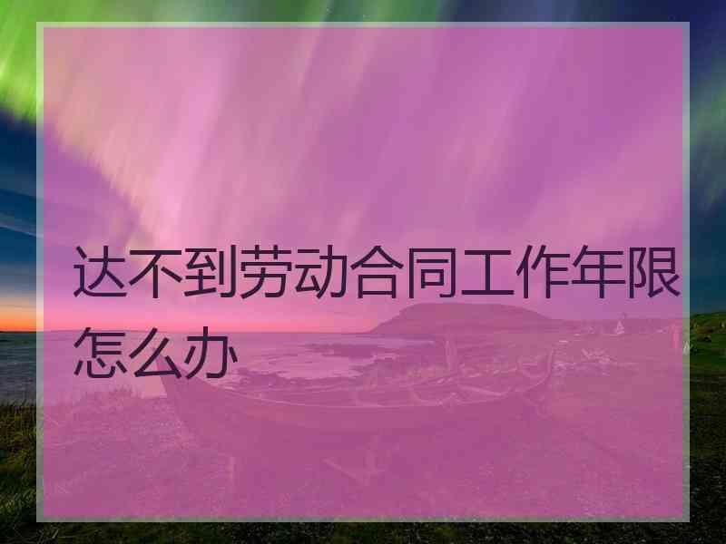 达不到劳动合同工作年限怎么办