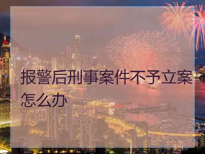 报警后刑事案件不予立案怎么办