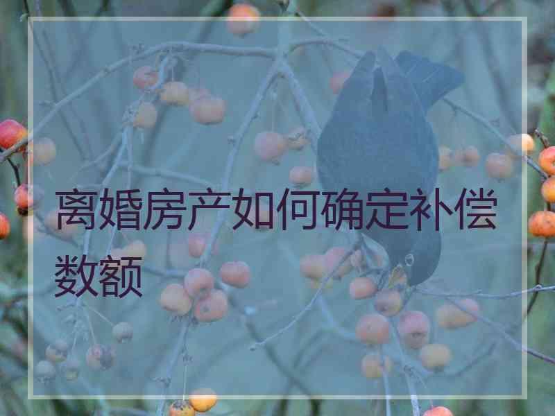 离婚房产如何确定补偿数额