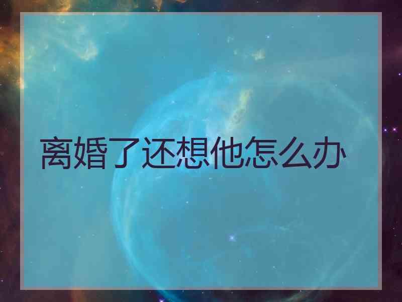 离婚了还想他怎么办