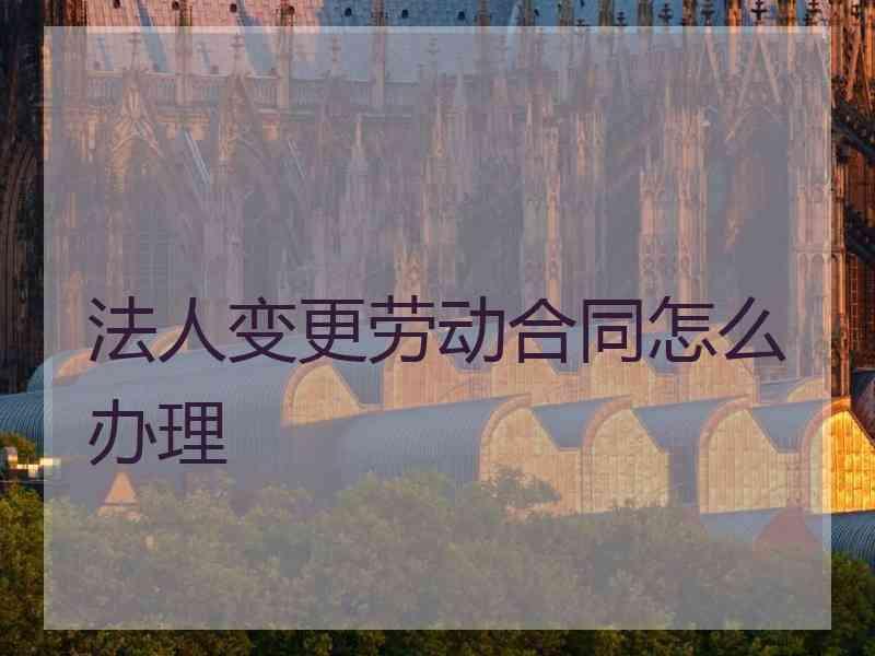 法人变更劳动合同怎么办理