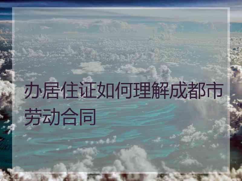 办居住证如何理解成都市劳动合同