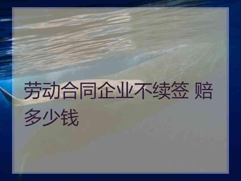 劳动合同企业不续签 赔多少钱