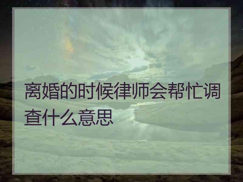 离婚的时候律师会帮忙调查什么意思