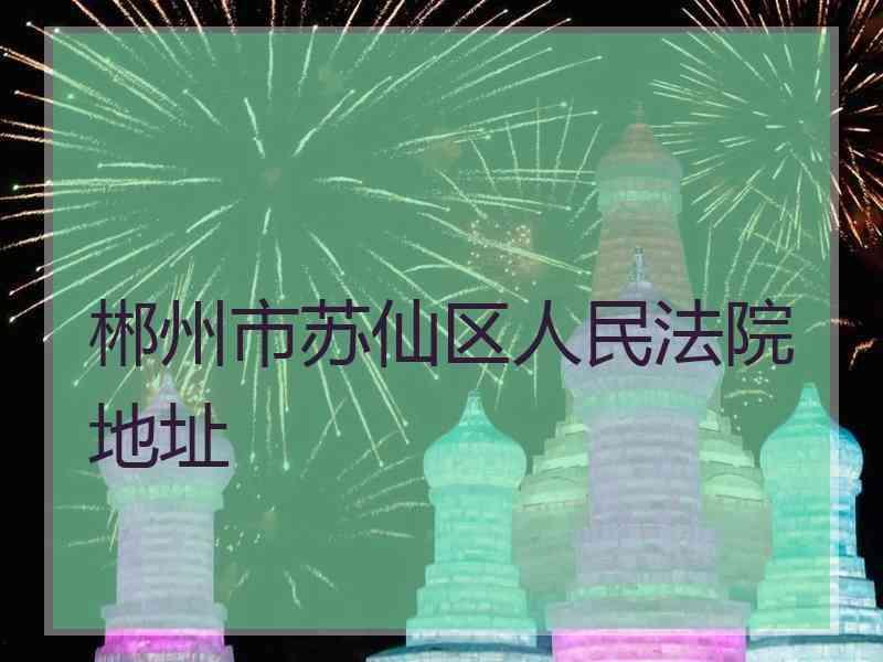 郴州市苏仙区人民法院地址