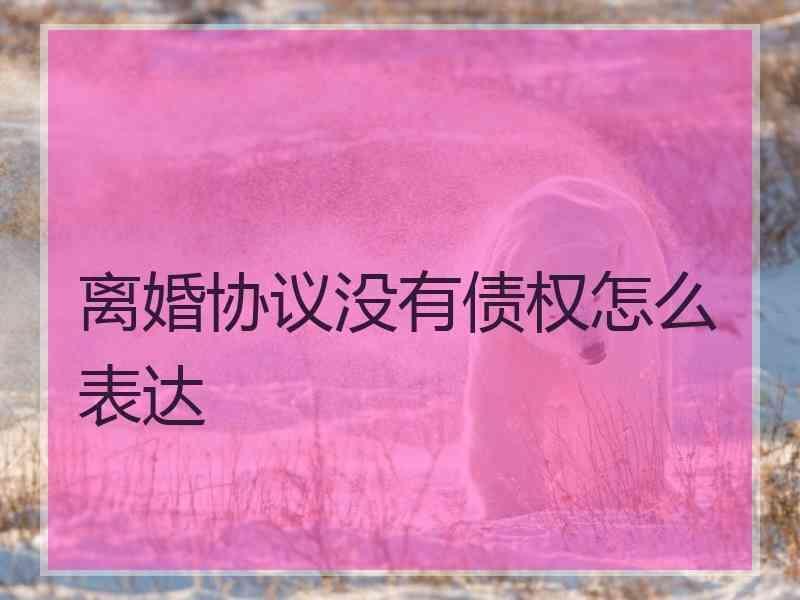 离婚协议没有债权怎么表达