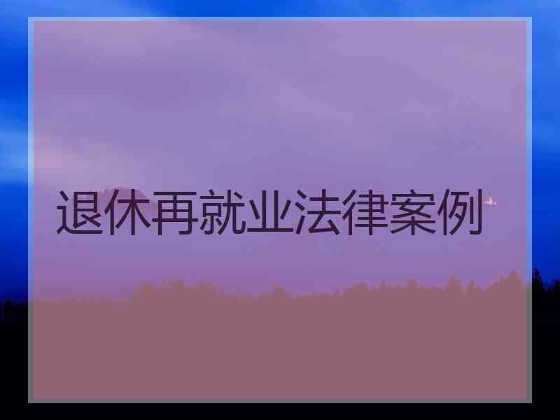 退休再就业法律案例