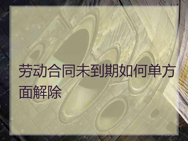 劳动合同未到期如何单方面解除