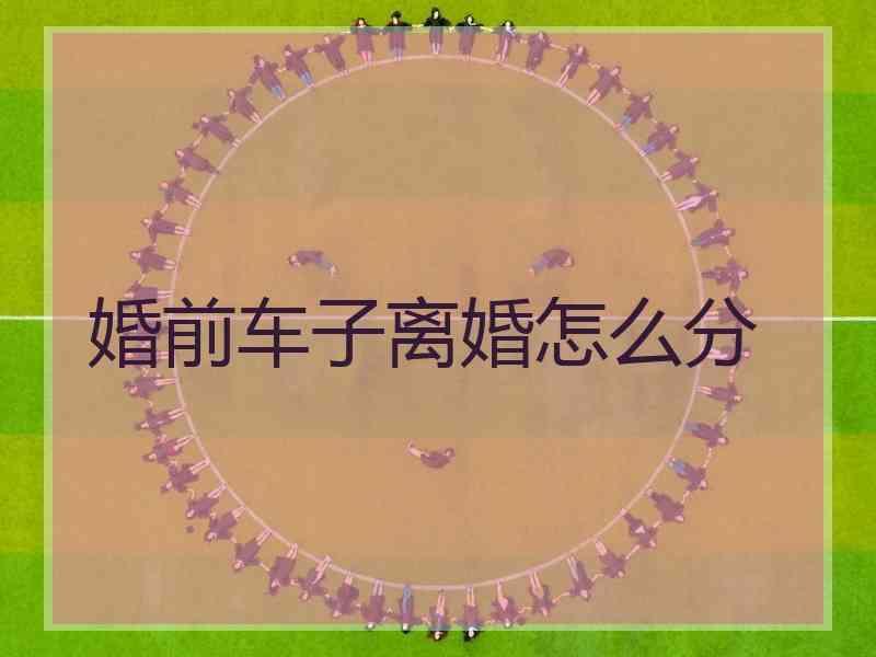 婚前车子离婚怎么分