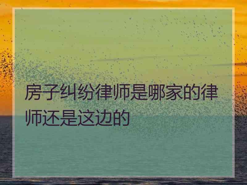 房子纠纷律师是哪家的律师还是这边的