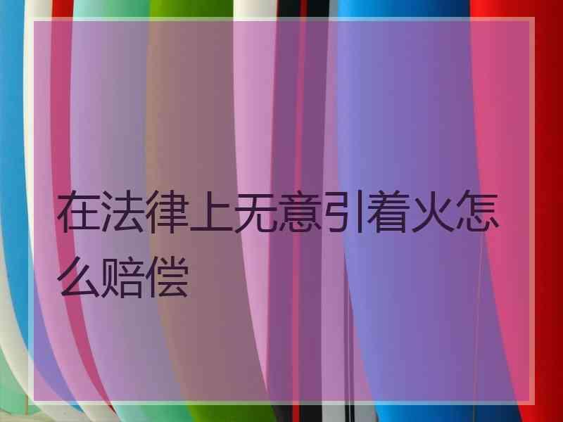 在法律上无意引着火怎么赔偿