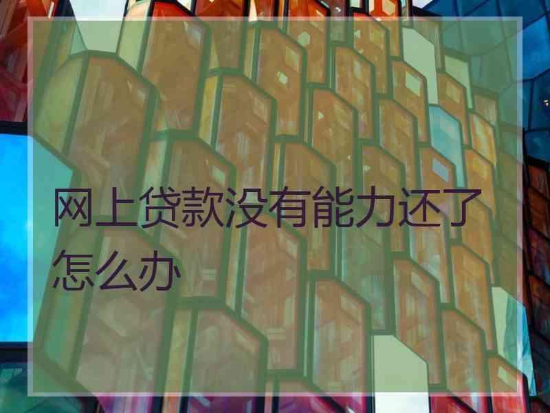 网上贷款没有能力还了怎么办