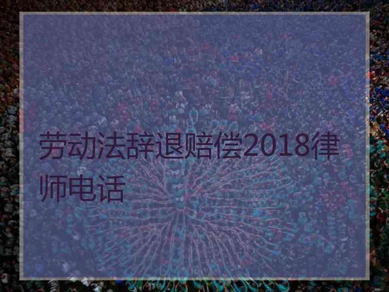 劳动法辞退赔偿2018律师电话