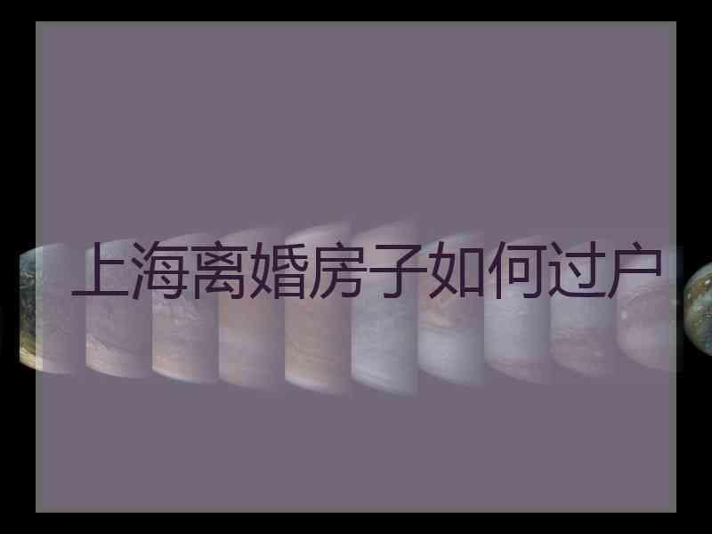 上海离婚房子如何过户