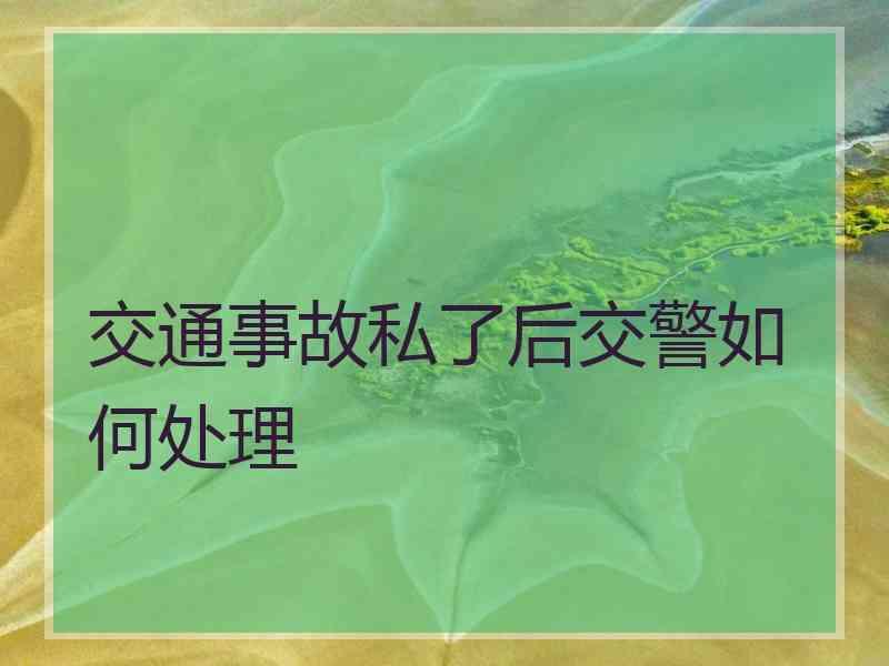 交通事故私了后交警如何处理