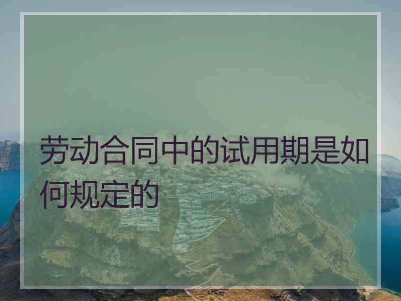 劳动合同中的试用期是如何规定的