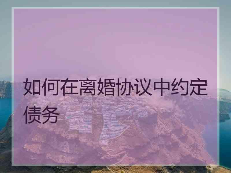 如何在离婚协议中约定债务