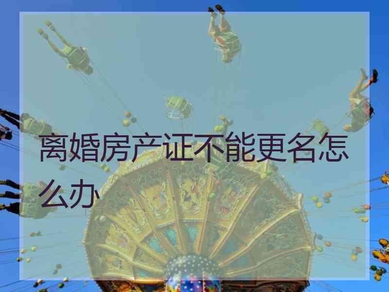 离婚房产证不能更名怎么办