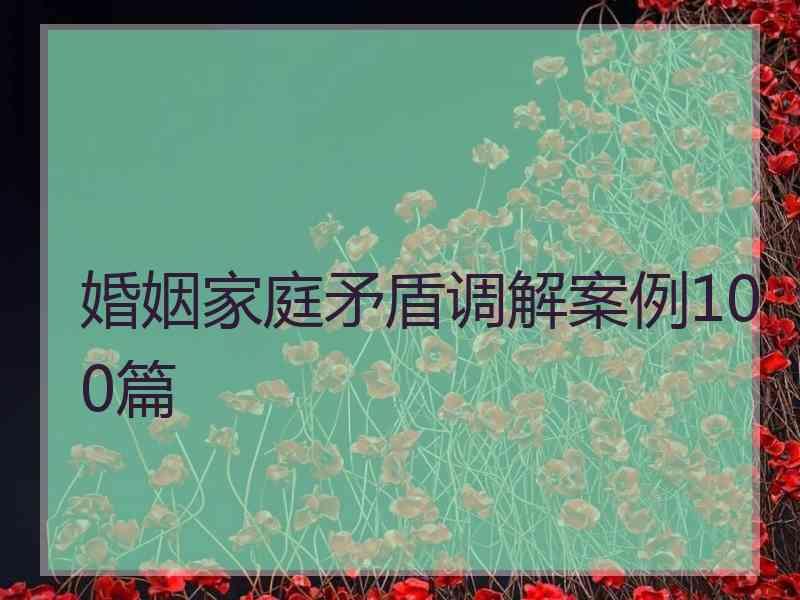 婚姻家庭矛盾调解案例100篇