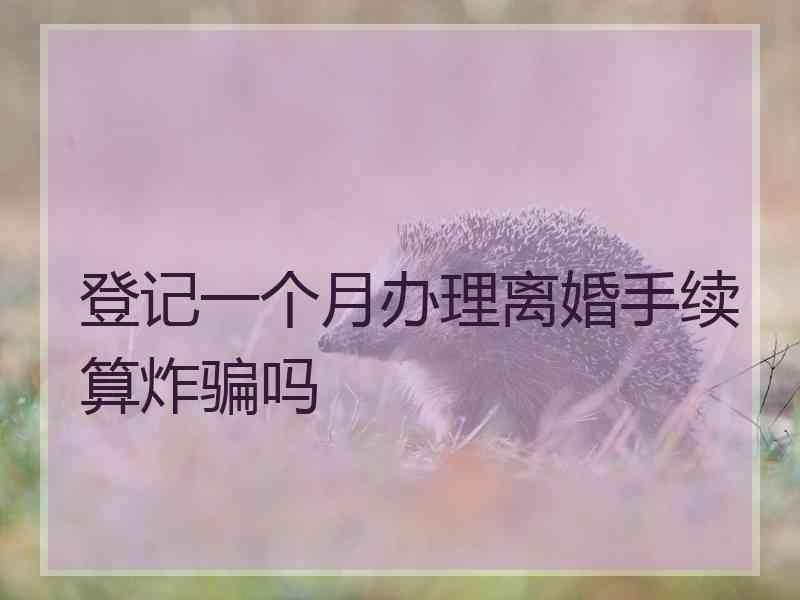 登记一个月办理离婚手续算炸骗吗