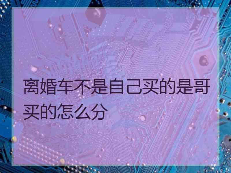 离婚车不是自己买的是哥买的怎么分