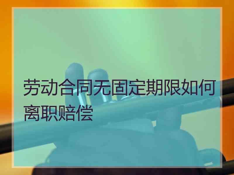 劳动合同无固定期限如何离职赔偿