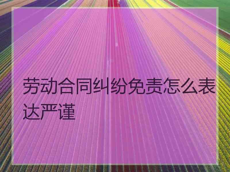 劳动合同纠纷免责怎么表达严谨