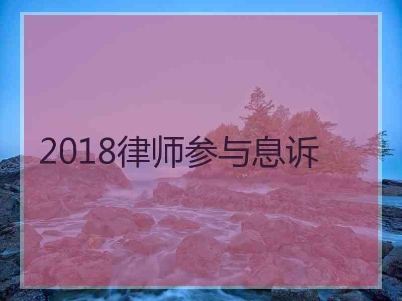 2018律师参与息诉