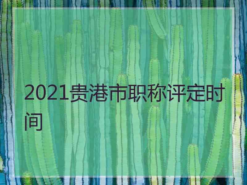 2021贵港市职称评定时间