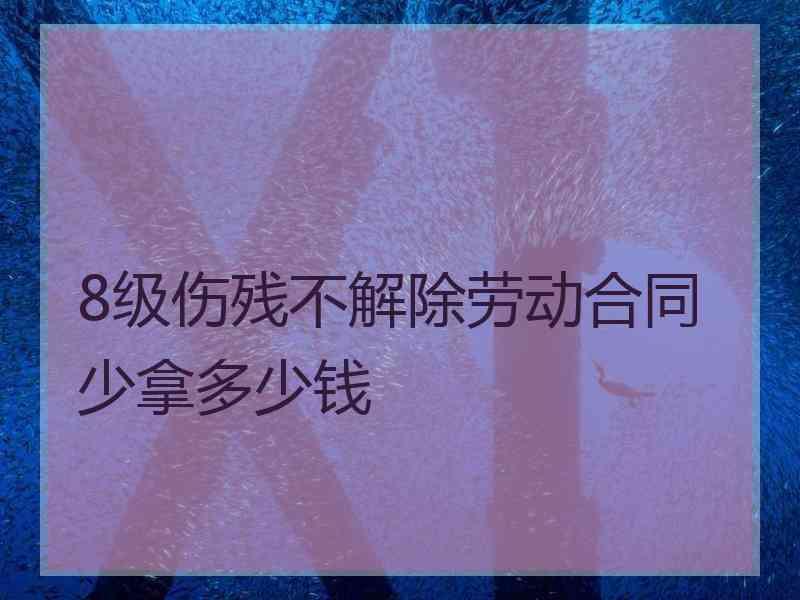 8级伤残不解除劳动合同少拿多少钱