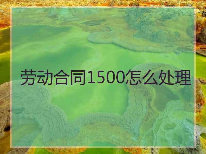 劳动合同1500怎么处理