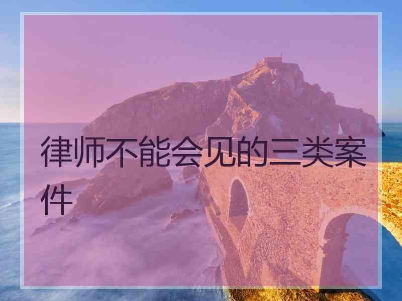 律师不能会见的三类案件