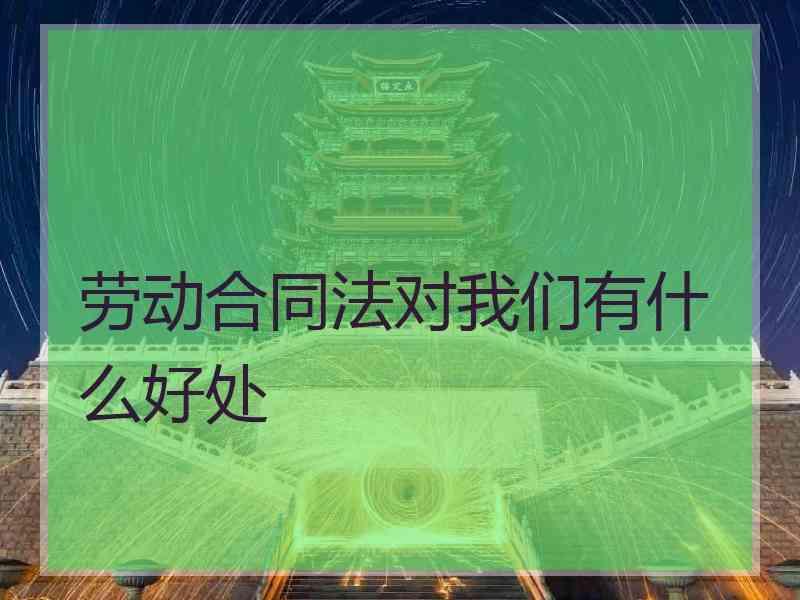 劳动合同法对我们有什么好处