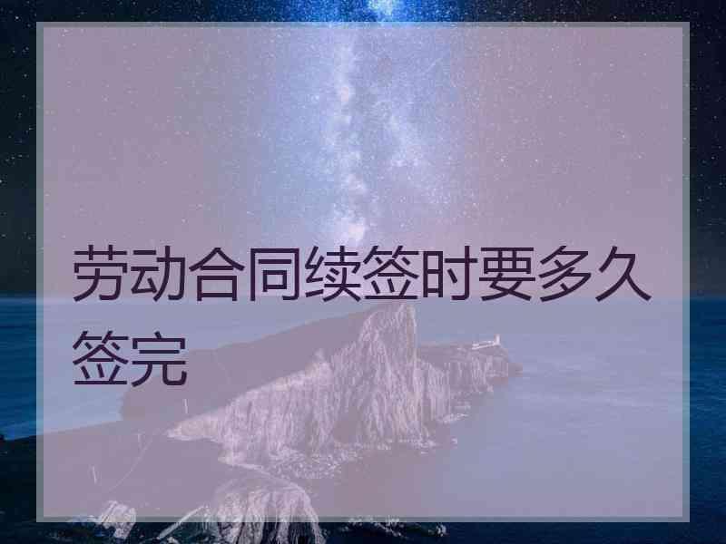 劳动合同续签时要多久签完